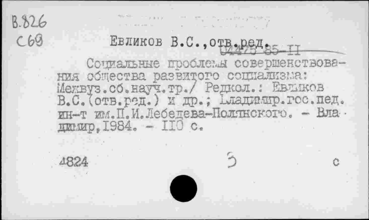 ﻿В.Ш
С69	Евликов В.С.,о^^1в? Е
Социальные проблем совершенствования общества развитого социализма: Меквуз.сб*науч.тр./ Редкая.: Евликов В.СЛотв.ред.) и др.; Ьладашр.гос.пед. ин-т ил.П.И.Лебедева-Похтнского. - Вла • дашр,1984. - ИО с.
А824
С